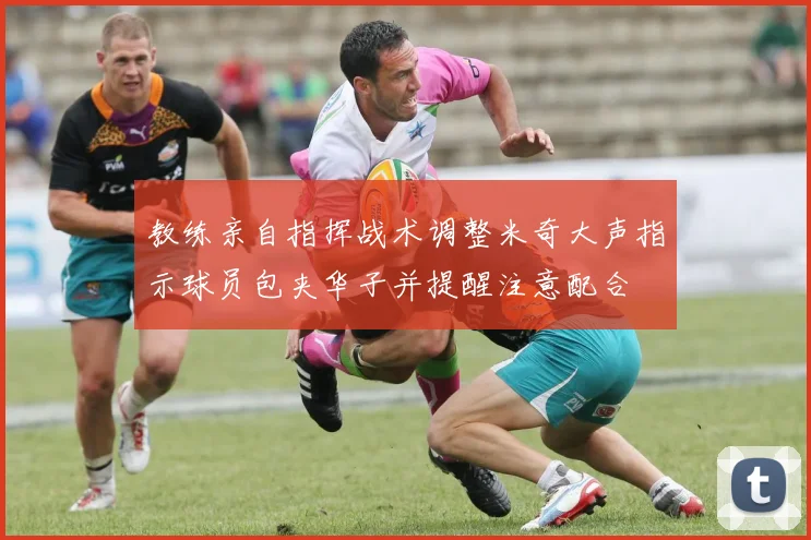 教练亲自指挥战术调整米奇大声指示球员包夹华子并提醒注意配合