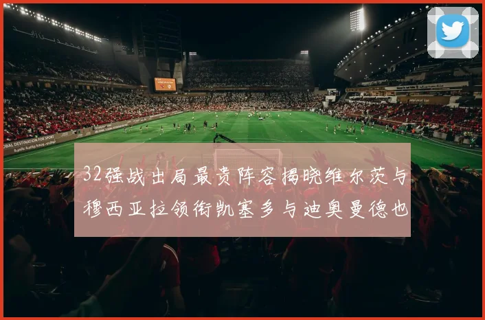 32强战出局最贵阵容揭晓维尔茨与穆西亚拉领衔凯塞多与迪奥曼德也在其中