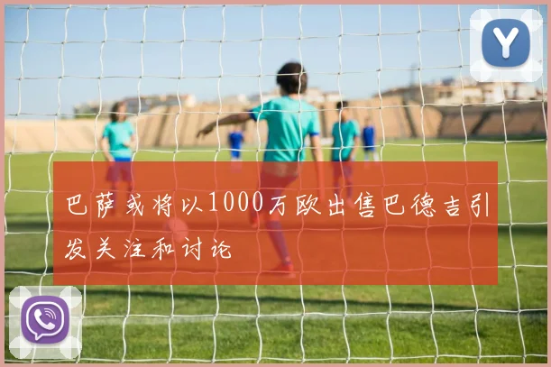 巴萨或将以1000万欧出售巴德吉引发关注和讨论