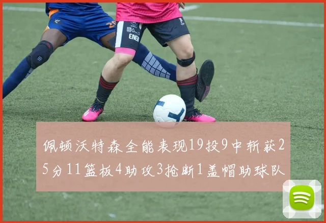 佩顿沃特森全能表现19投9中斩获25分11篮板4助攻3抢断1盖帽助球队争胜