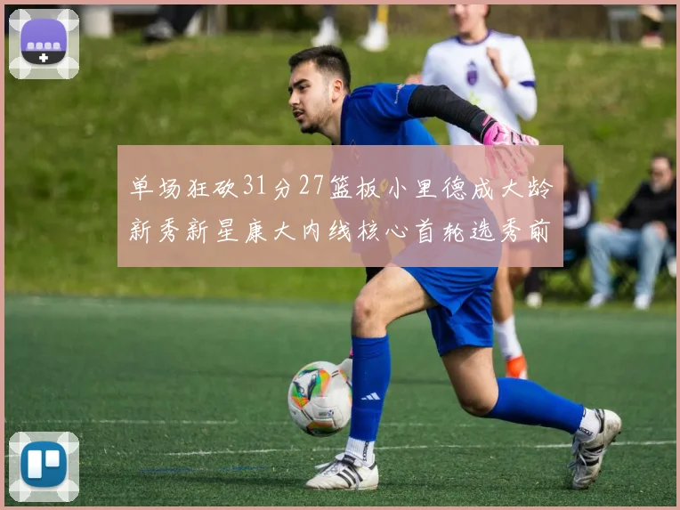 单场狂砍31分27篮板小里德成大龄新秀新星康大内线核心首轮选秀前景看好