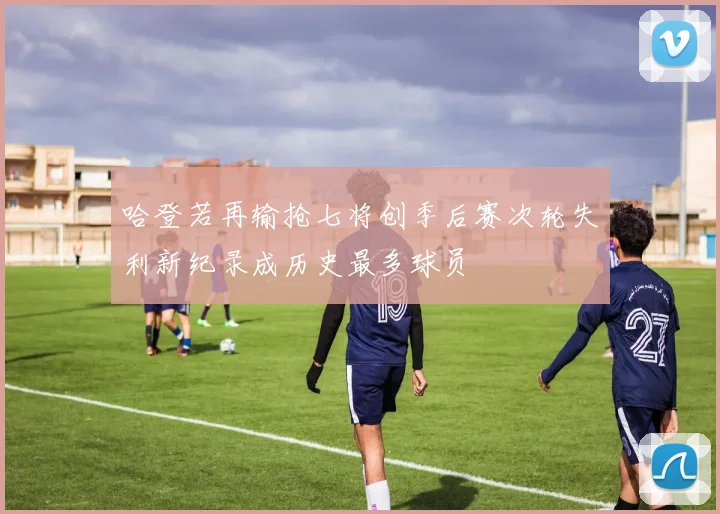 哈登若再输抢七将创季后赛次轮失利新纪录成历史最多球员