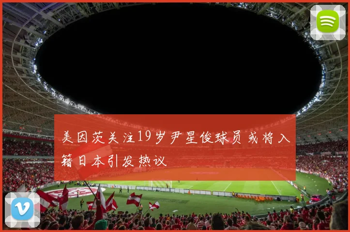 美因茨关注19岁尹星俊球员或将入籍日本引发热议