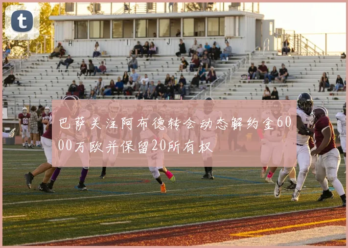 巴萨关注阿布德转会动态解约金6000万欧并保留20所有权