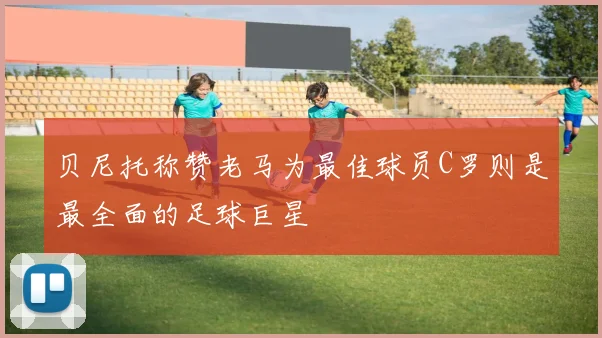 贝尼托称赞老马为最佳球员C罗则是最全面的足球巨星