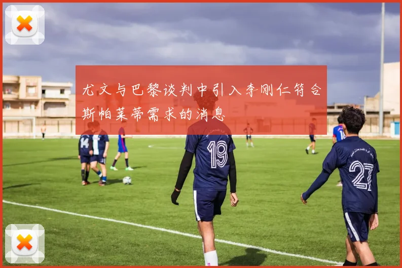 尤文与巴黎谈判中引入李刚仁符合斯帕莱蒂需求的消息