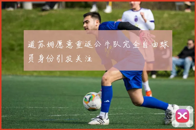 道苏姆愿意重返公牛队完全自由球员身份引发关注