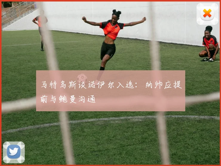 马特乌斯谈诺伊尔入选：纳帅应提前与鲍曼沟通