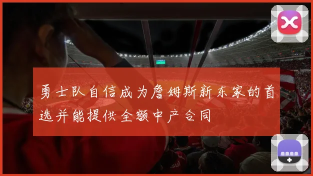 勇士队自信成为詹姆斯新东家的首选并能提供全额中产合同
