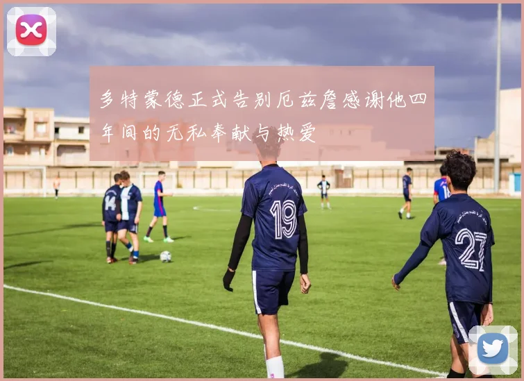 多特蒙德正式告别厄兹詹感谢他四年间的无私奉献与热爱