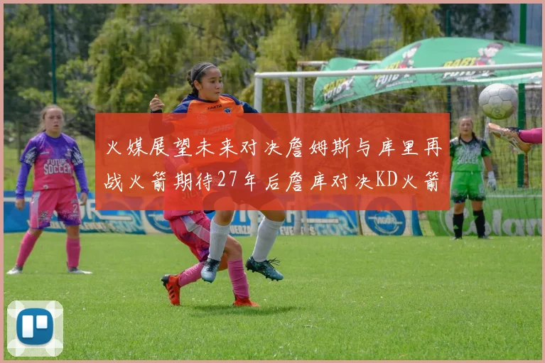 火媒展望未来对决詹姆斯与库里再战火箭期待27年后詹库对决KD火箭