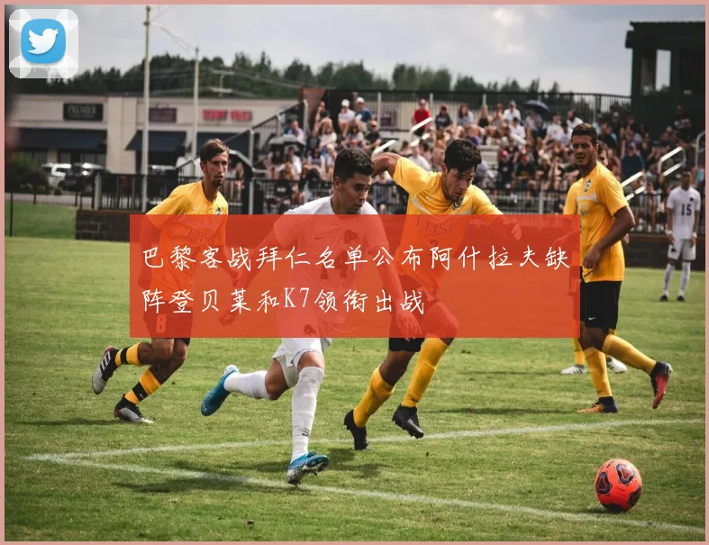 巴黎客战拜仁名单公布阿什拉夫缺阵登贝莱和K7领衔出战