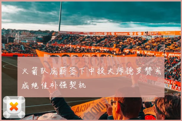 火箭队底薪签下中投大师德罗赞或成绝佳补强契机