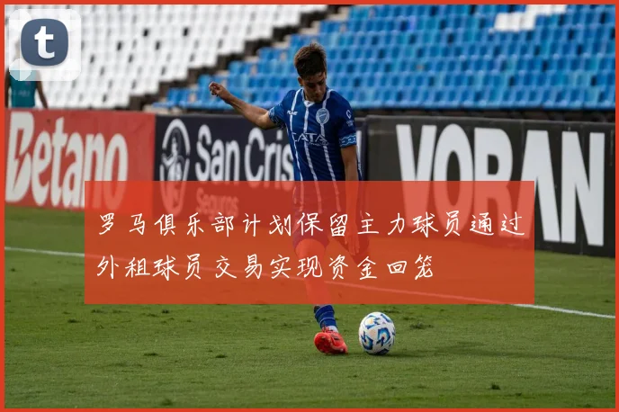 罗马俱乐部计划保留主力球员通过外租球员交易实现资金回笼